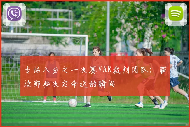 专访八分之一决赛VAR裁判团队：解读那些决定命运的瞬间