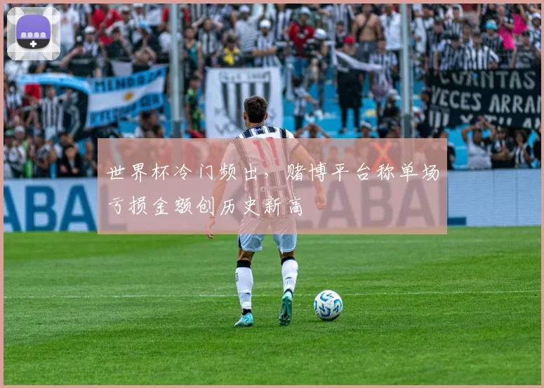 世界杯冷门频出，赌博平台称单场亏损金额创历史新高