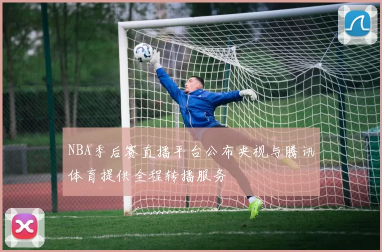 NBA季后赛直播平台公布央视与腾讯体育提供全程转播服务
