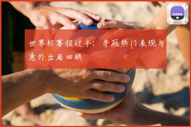 世界杯赛程过半：夺冠热门表现与意外出局回顾