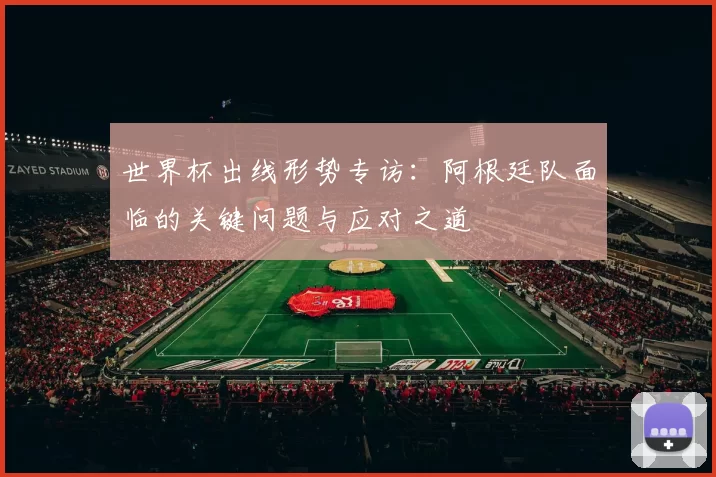 世界杯出线形势专访：阿根廷队面临的关键问题与应对之道
