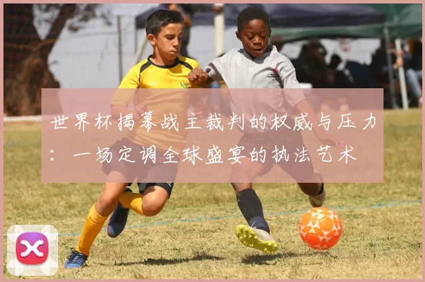世界杯揭幕战主裁判的权威与压力：一场定调全球盛宴的执法艺术