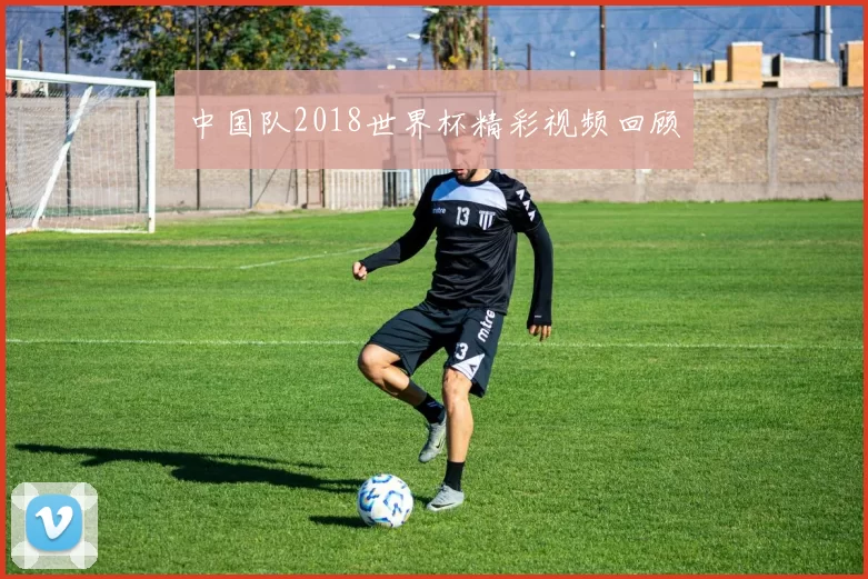 中国队2018世界杯精彩视频回顾