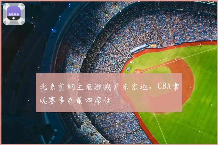 北京首钢主场迎战广东宏远，CBA常规赛争夺前四席位