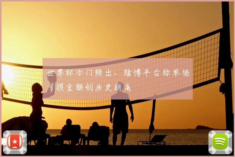 世界杯冷门频出，赌博平台称单场亏损金额创历史新高