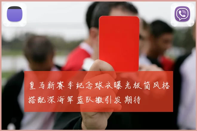 皇马新赛季纪念球衣曝光极简风格搭配深海军蓝队徽引发期待