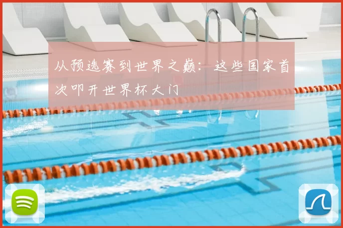 从预选赛到世界之巅：这些国家首次叩开世界杯大门