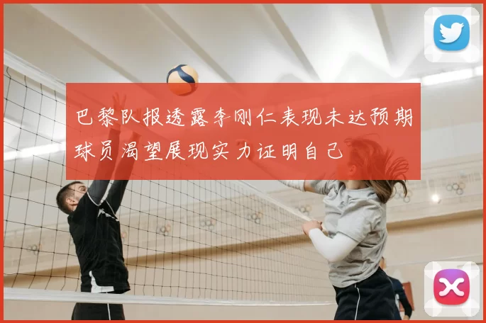 巴黎队报透露李刚仁表现未达预期球员渴望展现实力证明自己
