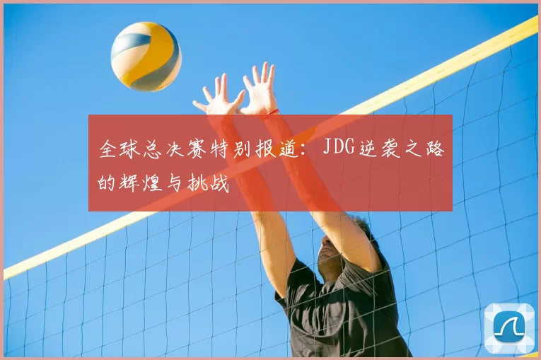 全球总决赛特别报道:JDG逆袭之路的辉煌与挑战