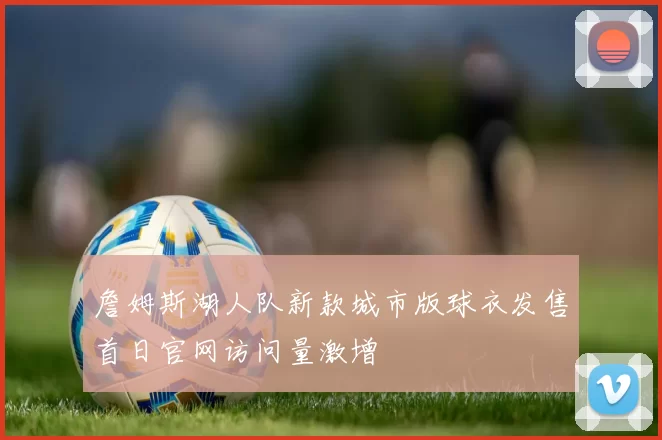 詹姆斯湖人队新款城市版球衣发售首日官网访问量激增