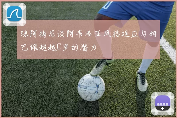 琼阿梅尼谈阿韦洛亚风格适应与姆巴佩超越C罗的潜力