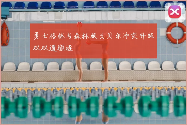 勇士格林与森林狼戈贝尔冲突升级双双遭驱逐