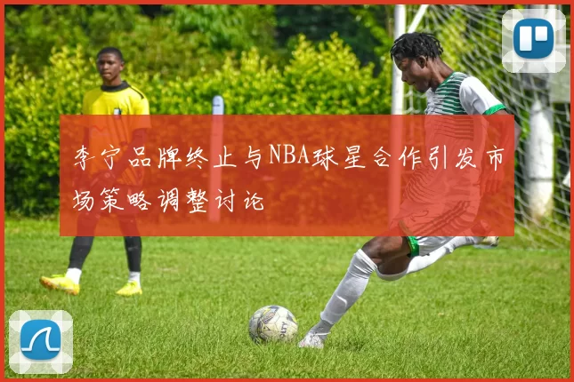 李宁品牌终止与NBA球星合作引发市场策略调整讨论