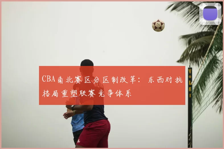 CBA南北赛区分区制改革：东西对抗格局重塑联赛竞争体系