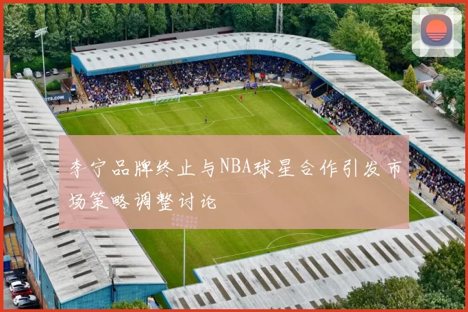 李宁品牌终止与NBA球星合作引发市场策略调整讨论