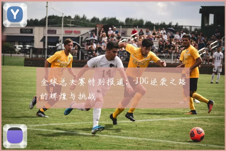 全球总决赛特别报道:JDG逆袭之路的辉煌与挑战