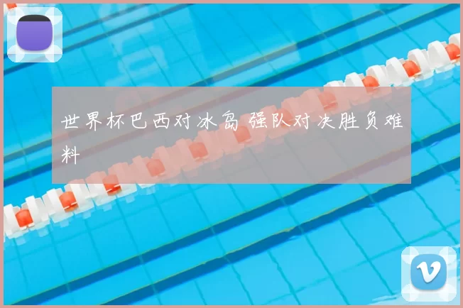 世界杯巴西对冰岛 强队对决胜负难料
