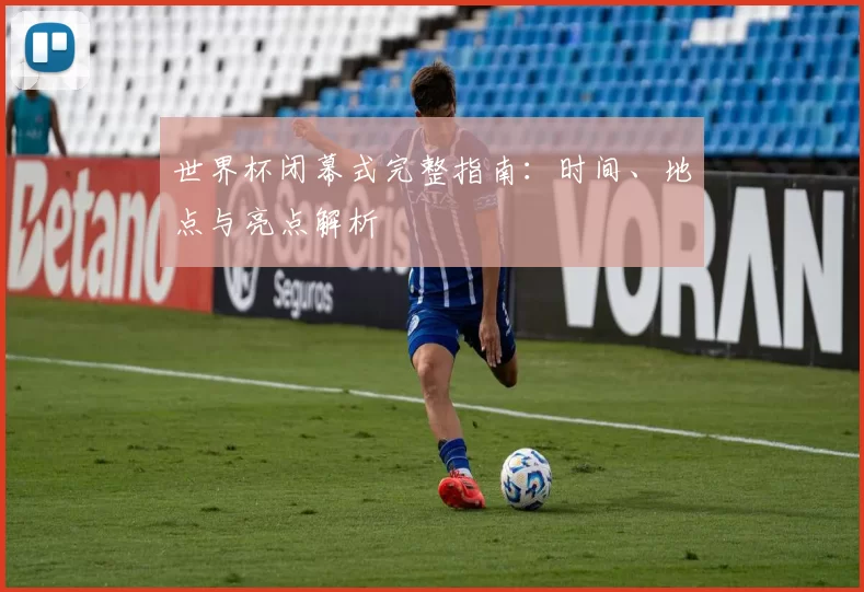 世界杯闭幕式完整指南：时间、地点与亮点解析