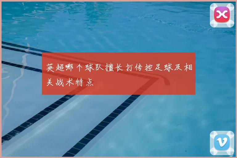 英超哪个球队擅长打传控足球及相关战术特点