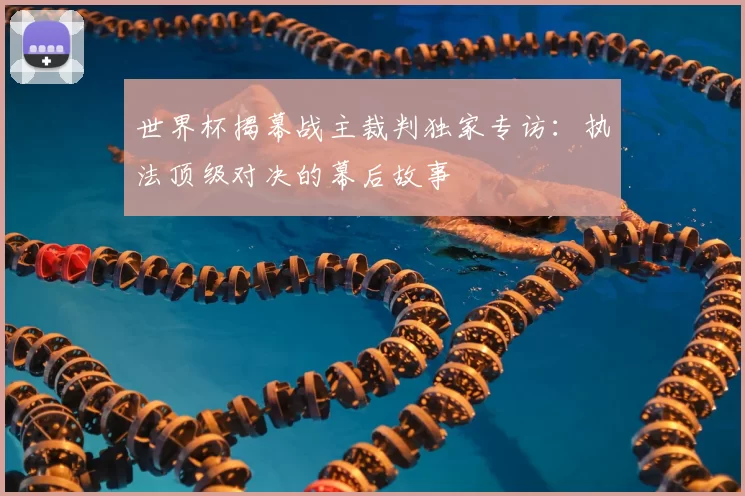 世界杯揭幕战主裁判独家专访：执法顶级对决的幕后故事