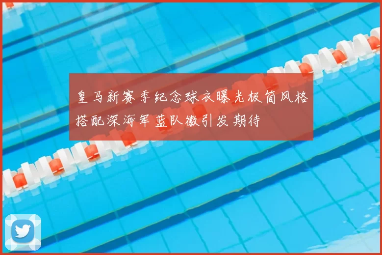 皇马新赛季纪念球衣曝光极简风格搭配深海军蓝队徽引发期待